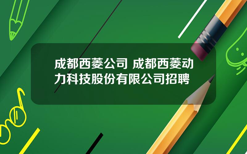 成都西菱公司 成都西菱动力科技股份有限公司招聘